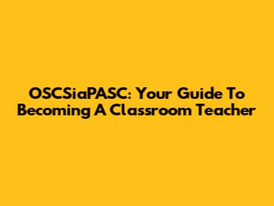 OSCSiaPASC: Your Guide To Becoming A Classroom Teacher