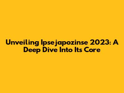 Unveiling Ipsejapozinse 2023: A Deep Dive Into Its Core